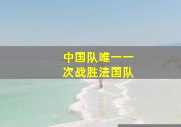 中国队唯一一次战胜法国队