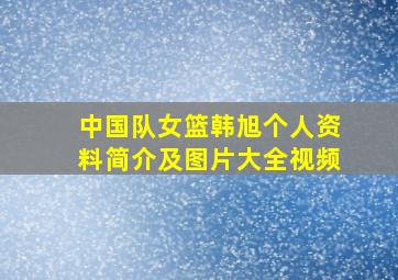 中国队女篮韩旭个人资料简介及图片大全视频