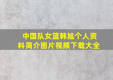 中国队女篮韩旭个人资料简介图片视频下载大全