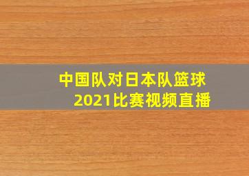 中国队对日本队篮球2021比赛视频直播