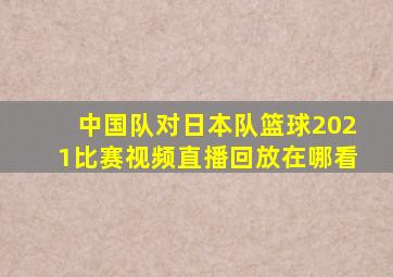 中国队对日本队篮球2021比赛视频直播回放在哪看