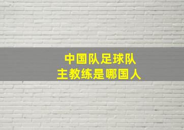 中国队足球队主教练是哪国人