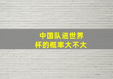 中国队进世界杯的概率大不大