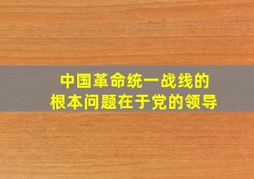 中国革命统一战线的根本问题在于党的领导