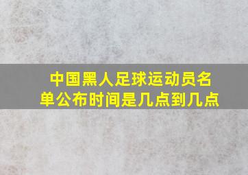 中国黑人足球运动员名单公布时间是几点到几点