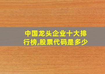 中国龙头企业十大排行榜,股票代码是多少