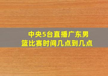 中央5台直播广东男篮比赛时间几点到几点