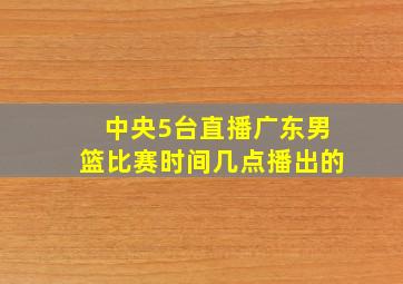 中央5台直播广东男篮比赛时间几点播出的