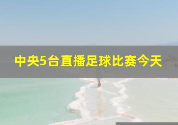 中央5台直播足球比赛今天