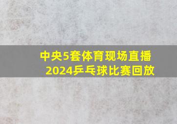 中央5套体育现场直播2024乒乓球比赛回放