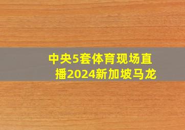 中央5套体育现场直播2024新加坡马龙