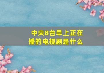 中央8台早上正在播的电视剧是什么