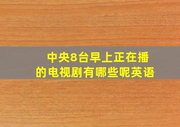 中央8台早上正在播的电视剧有哪些呢英语