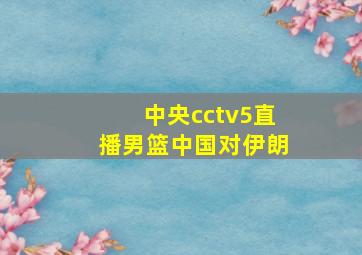 中央cctv5直播男篮中国对伊朗