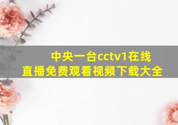 中央一台cctv1在线直播免费观看视频下载大全