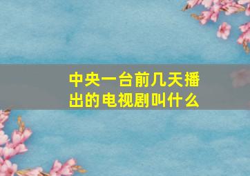 中央一台前几天播出的电视剧叫什么