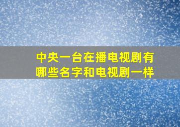 中央一台在播电视剧有哪些名字和电视剧一样