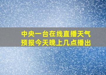 中央一台在线直播天气预报今天晚上几点播出