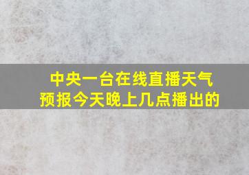 中央一台在线直播天气预报今天晚上几点播出的