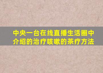 中央一台在线直播生活圈中介绍的治疗咳嗽的茶疗方法