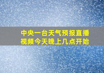 中央一台天气预报直播视频今天晚上几点开始