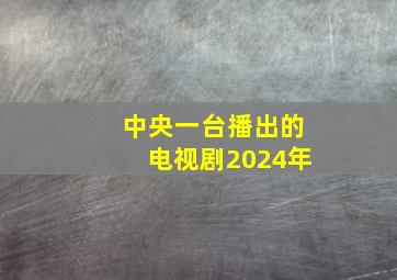 中央一台播出的电视剧2024年