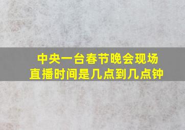 中央一台春节晚会现场直播时间是几点到几点钟