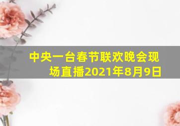 中央一台春节联欢晚会现场直播2021年8月9日