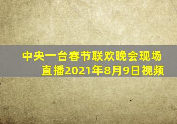 中央一台春节联欢晚会现场直播2021年8月9日视频