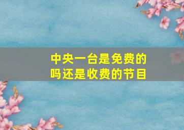 中央一台是免费的吗还是收费的节目