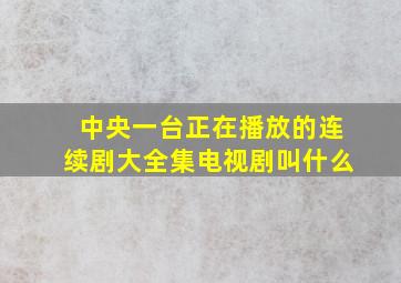 中央一台正在播放的连续剧大全集电视剧叫什么