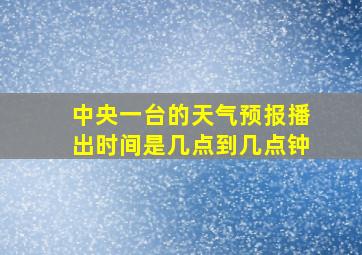 中央一台的天气预报播出时间是几点到几点钟