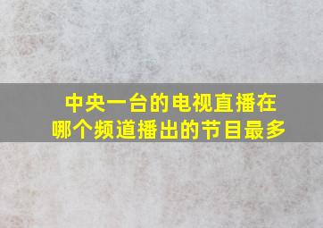 中央一台的电视直播在哪个频道播出的节目最多