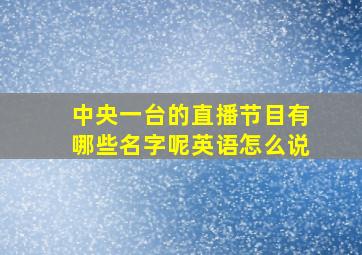 中央一台的直播节目有哪些名字呢英语怎么说