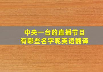 中央一台的直播节目有哪些名字呢英语翻译