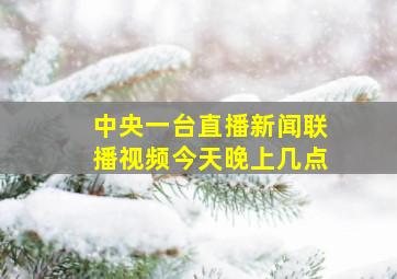 中央一台直播新闻联播视频今天晚上几点