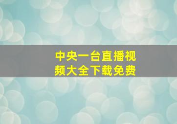 中央一台直播视频大全下载免费