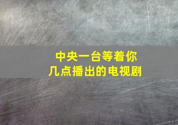 中央一台等着你几点播出的电视剧