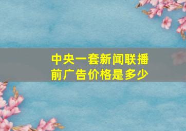 中央一套新闻联播前广告价格是多少