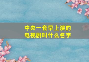 中央一套早上演的电视剧叫什么名字