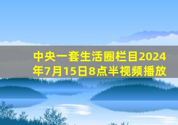 中央一套生活圈栏目2024年7月15日8点半视频播放