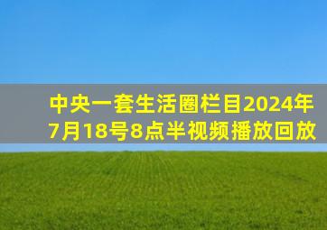 中央一套生活圈栏目2024年7月18号8点半视频播放回放