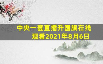 中央一套直播升国旗在线观看2021年8月6日