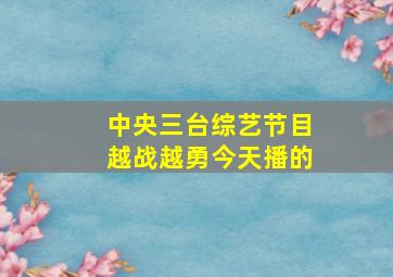 中央三台综艺节目越战越勇今天播的