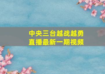 中央三台越战越勇直播最新一期视频