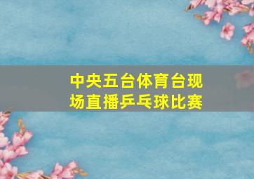 中央五台体育台现场直播乒乓球比赛