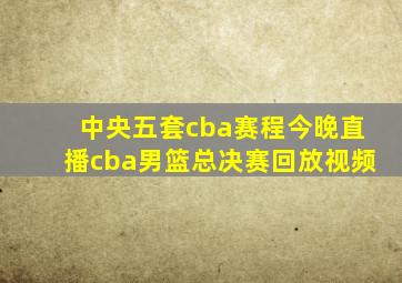 中央五套cba赛程今晚直播cba男篮总决赛回放视频