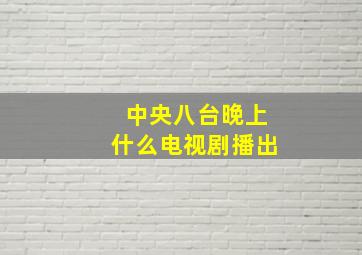 中央八台晚上什么电视剧播出