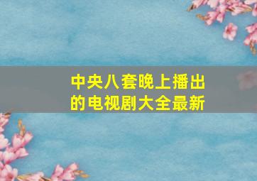 中央八套晚上播出的电视剧大全最新