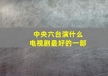 中央六台演什么电视剧最好的一部